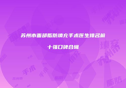 苏州市面部脂肪填充手术医生排名前十强口碑合辑