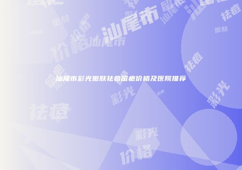 汕尾市彩光嫩肤祛痘留疤价格及医院推荐