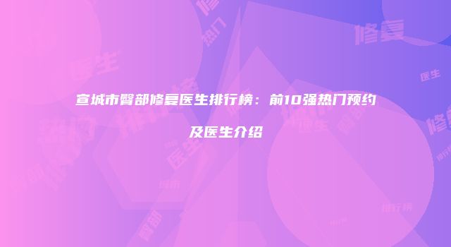 宣城市臀部修复医生排行榜：前10强热门预约及医生介绍