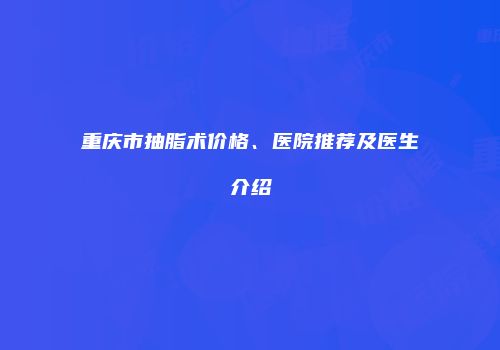 重庆市抽脂术价格、医院推荐及医生介绍