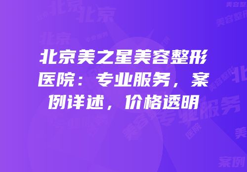 北京美之星美容整形医院：专业服务，案例详述，价格透明