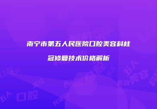 南宁市第五人民医院口腔美容科柱冠修复技术价格解析