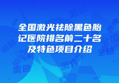 全国激光祛除黑色胎记医院排名前二十名及特色项目介绍