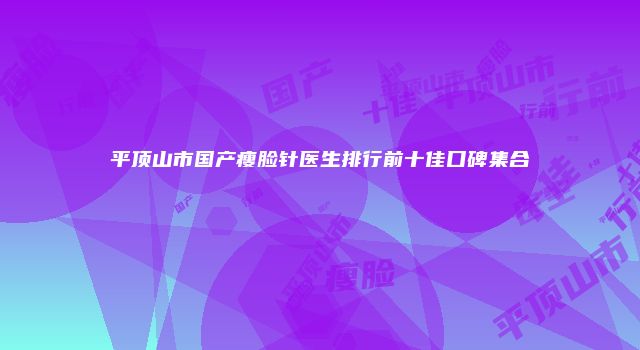 平顶山市国产瘦脸针医生排行前十佳口碑集合