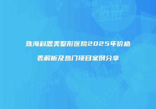 珠海科思美整形医院2025年价格表解析及热门项目案例分享