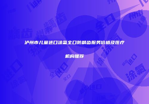 泸州市儿童进口涂氟全口防龋齿服务价格及医疗机构推荐