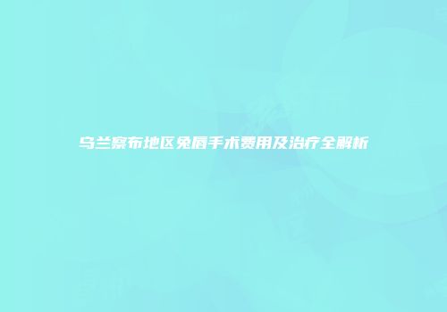 乌兰察布地区兔唇手术费用及治疗全解析