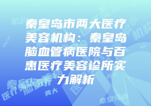 秦皇岛市两大医疗美容机构：秦皇岛脑血管病医院与百惠医疗美容诊所实力解析