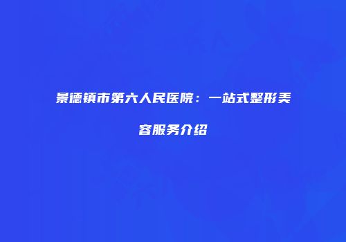 景德镇市第六人民医院：一站式整形美容服务介绍