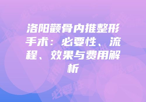 洛阳颧骨内推整形手术：必要性、流程、效果与费用解析