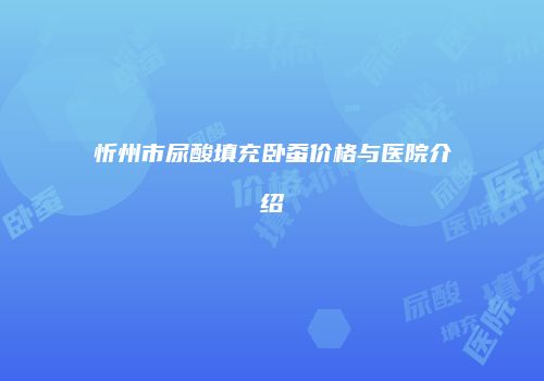 忻州市尿酸填充卧蚕价格与医院介绍