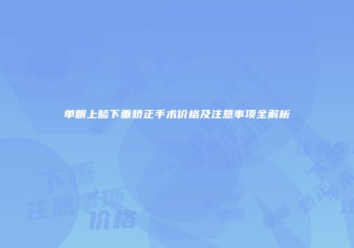 单眼上睑下垂矫正手术价格及注意事项全解析