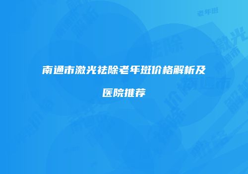 南通市激光祛除老年斑价格解析及医院推荐