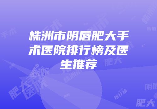 株洲市阴唇肥大手术医院排行榜及医生推荐