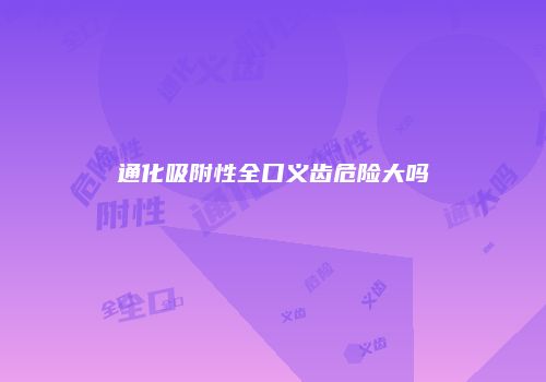通化吸附性全口义齿危险大吗