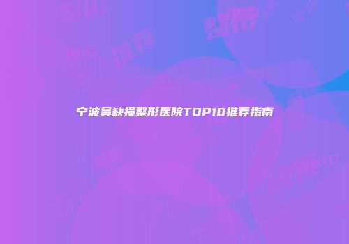 宁波鼻缺损整形医院TOP10推荐指南
