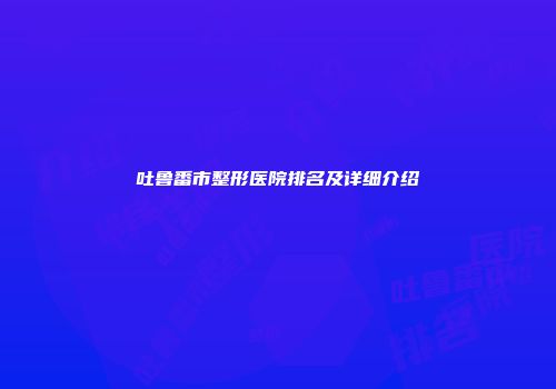 吐鲁番市整形医院排名及详细介绍