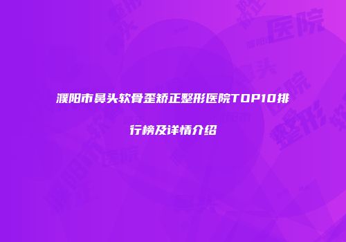 濮阳市鼻头软骨歪矫正整形医院TOP10排行榜及详情介绍