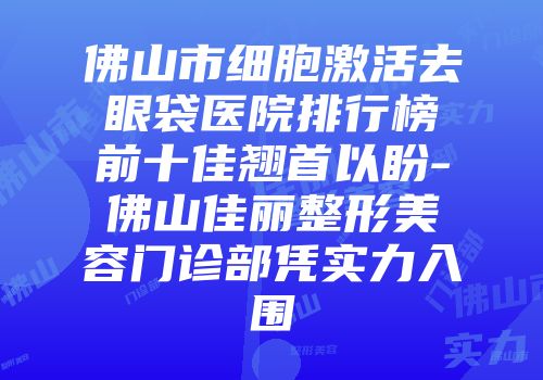 佛山市细胞激活去眼袋医院排行榜前十佳翘首以盼-佛山佳丽整形美容门诊部凭实力入围