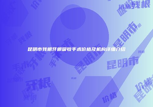昆明市残根牙根吸收手术价格及机构详细介绍
