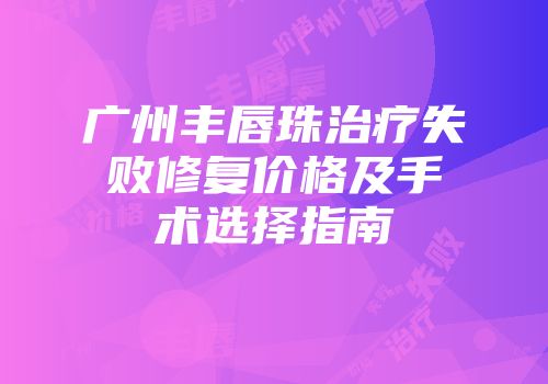 广州丰唇珠治疗失败修复价格及手术选择指南