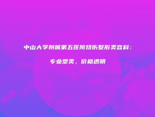 中山大学附属第五医院烧伤整形美容科：专业塑美，价格透明