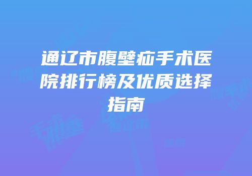 通辽市腹壁疝手术医院排行榜及优质选择指南