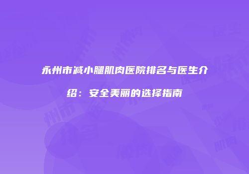 永州市减小腿肌肉医院排名与医生介绍：安全美丽的选择指南