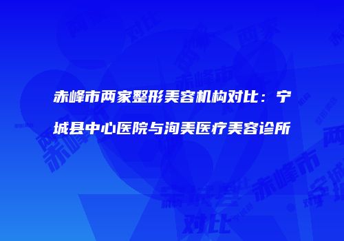 赤峰市两家整形美容机构对比：宁城县中心医院与洵美医疗美容诊所