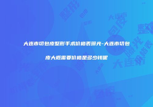 大连市切包皮整形手术价格表曝光-大连市切包皮大概需要价格是多少钱呢