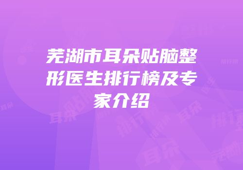 芜湖市耳朵贴脑整形医生排行榜及专家介绍