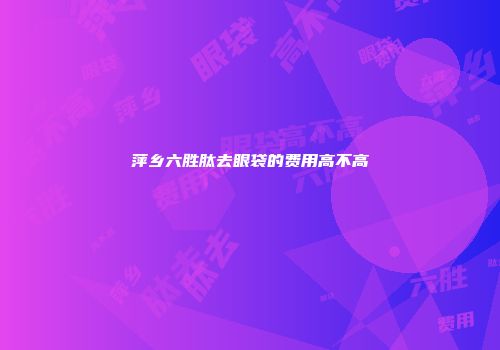 萍乡六胜肽去眼袋的费用高不高
