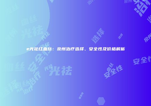 e光祛红血丝：泉州治疗选择、安全性及价格解析