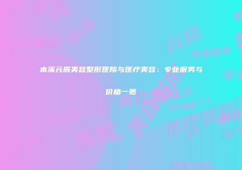 本溪元辰美容整形医院与医疗美容：专业服务与价格一览