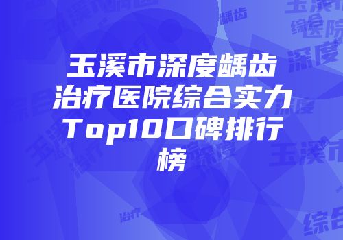 玉溪市深度龋齿治疗医院综合实力Top10口碑排行榜