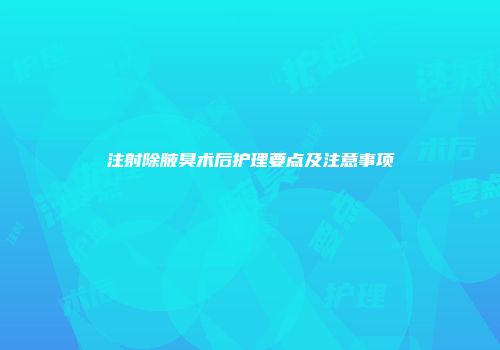 注射除腋臭术后护理要点及注意事项