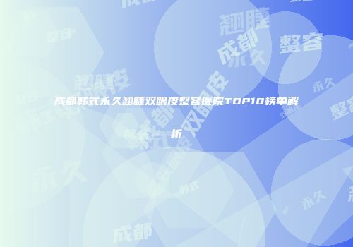 成都韩式永久翘睫双眼皮整容医院TOP10榜单解析