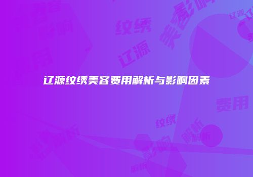 辽源纹绣美容费用解析与影响因素