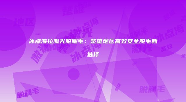 冰点海拉激光脱腿毛：楚雄地区高效安全脱毛新选择