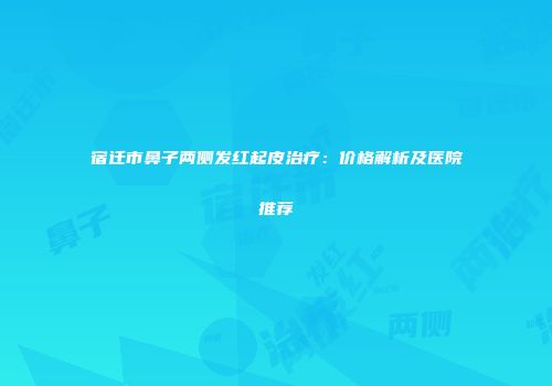 宿迁市鼻子两侧发红起皮治疗：价格解析及医院推荐