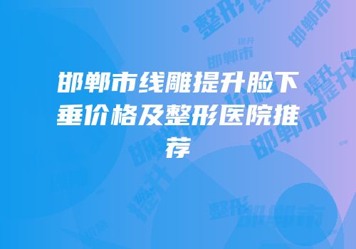 邯郸市线雕提升脸下垂价格及整形医院推荐