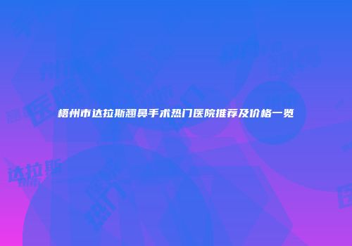 梧州市达拉斯翘鼻手术热门医院推荐及价格一览