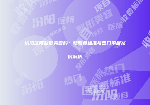汾阳医院整形美容科：新收费标准与热门项目案例解析