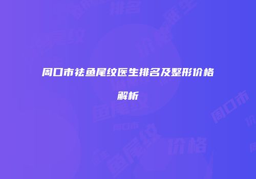 周口市祛鱼尾纹医生排名及整形价格解析