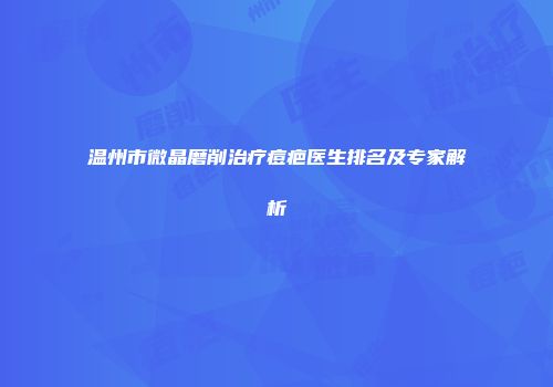 温州市微晶磨削治疗痘疤医生排名及专家解析