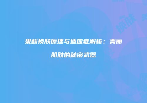果酸换肤原理与适应症解析：美丽肌肤的秘密武器