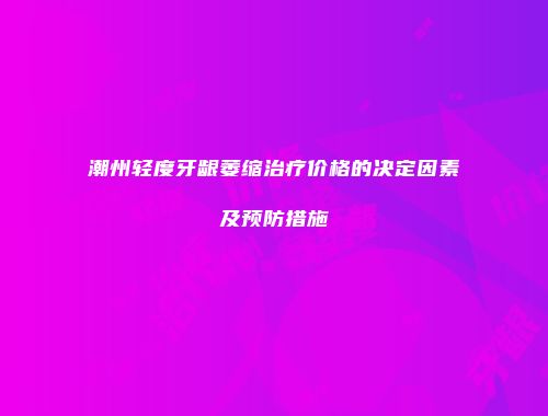 潮州轻度牙龈萎缩治疗价格的决定因素及预防措施