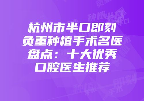 杭州市半口即刻负重种植手术名医盘点：十大优秀口腔医生推荐