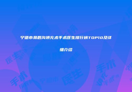 宁德市鼻唇沟填充术手术医生排行榜TOP10及详细介绍