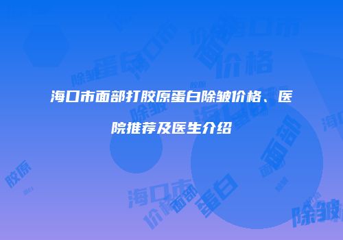 海口市面部打胶原蛋白除皱价格、医院推荐及医生介绍